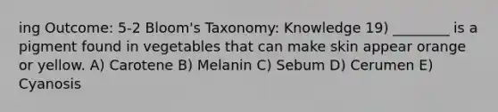 ing Outcome: 5-2 Bloom's Taxonomy: Knowledge 19) ________ is a pigment found in vegetables that can make skin appear orange or yellow. A) Carotene B) Melanin C) Sebum D) Cerumen E) Cyanosis