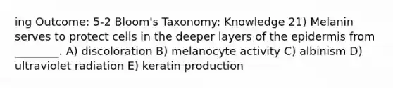 ing Outcome: 5-2 Bloom's Taxonomy: Knowledge 21) Melanin serves to protect cells in the deeper layers of the epidermis from ________. A) discoloration B) melanocyte activity C) albinism D) ultraviolet radiation E) keratin production