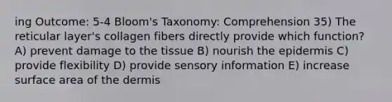 ing Outcome: 5-4 Bloom's Taxonomy: Comprehension 35) The reticular layer's collagen fibers directly provide which function? A) prevent damage to the tissue B) nourish the epidermis C) provide flexibility D) provide sensory information E) increase surface area of the dermis