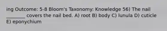 ing Outcome: 5-8 Bloom's Taxonomy: Knowledge 56) The nail ________ covers the nail bed. A) root B) body C) lunula D) cuticle E) eponychium