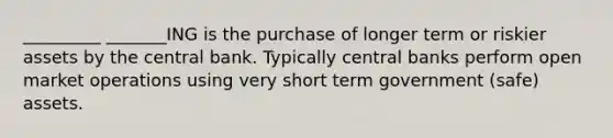 _________ _______ING is the purchase of longer term or riskier assets by the central bank. Typically central banks perform open market operations using very short term government (safe) assets.