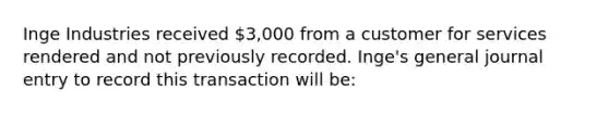 Inge Industries received 3,000 from a customer for services rendered and not previously recorded. Inge's general journal entry to record this transaction will be: