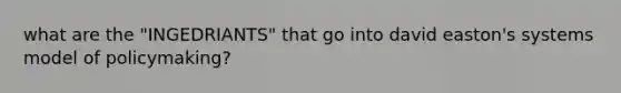 what are the "INGEDRIANTS" that go into david easton's systems model of policymaking?