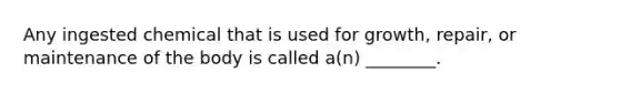 Any ingested chemical that is used for growth, repair, or maintenance of the body is called a(n) ________.