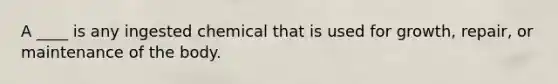 A ____ is any ingested chemical that is used for growth, repair, or maintenance of the body.