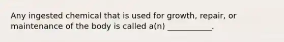 Any ingested chemical that is used for growth, repair, or maintenance of the body is called a(n) ___________.