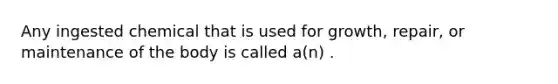 Any ingested chemical that is used for growth, repair, or maintenance of the body is called a(n) .