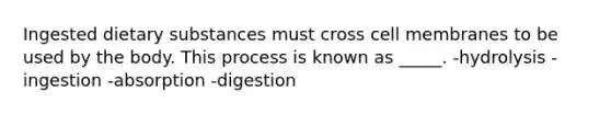 Ingested dietary substances must cross cell membranes to be used by the body. This process is known as _____. -hydrolysis -ingestion -absorption -digestion
