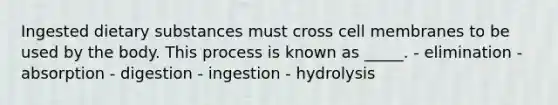 Ingested dietary substances must cross cell membranes to be used by the body. This process is known as _____. - elimination - absorption - digestion - ingestion - hydrolysis