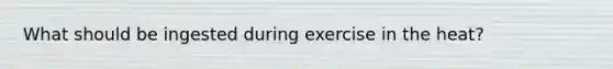 What should be ingested during exercise in the heat?