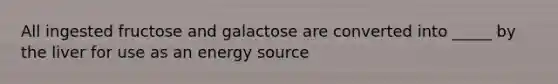 All ingested fructose and galactose are converted into _____ by the liver for use as an energy source