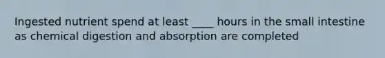 Ingested nutrient spend at least ____ hours in <a href='https://www.questionai.com/knowledge/kt623fh5xn-the-small-intestine' class='anchor-knowledge'>the small intestine</a> as chemical digestion and absorption are completed