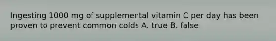 Ingesting 1000 mg of supplemental vitamin C per day has been proven to prevent common colds A. true B. false