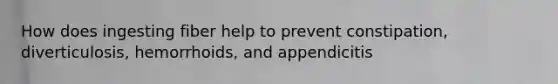 How does ingesting fiber help to prevent constipation, diverticulosis, hemorrhoids, and appendicitis