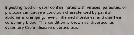 Ingesting food or water contaminated with viruses, parasites, or protozoa can cause a condition characterized by painful abdominal cramping, fever, inflamed intestines, and diarrhea containing blood. This condition is known as: diverticulitis dysentery Crohn disease diverticulosis