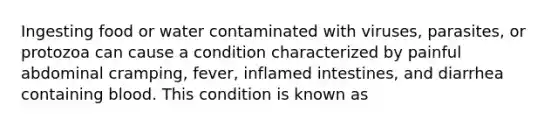 Ingesting food or water contaminated with viruses, parasites, or protozoa can cause a condition characterized by painful abdominal cramping, fever, inflamed intestines, and diarrhea containing blood. This condition is known as