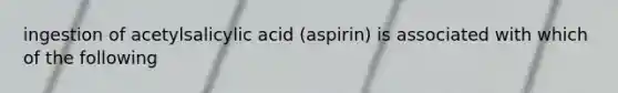 ingestion of acetylsalicylic acid (aspirin) is associated with which of the following