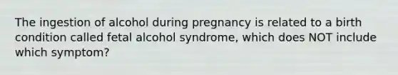 The ingestion of alcohol during pregnancy is related to a birth condition called fetal alcohol syndrome, which does NOT include which symptom?