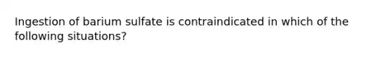 Ingestion of barium sulfate is contraindicated in which of the following situations?