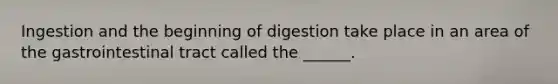 Ingestion and the beginning of digestion take place in an area of the gastrointestinal tract called the ______.