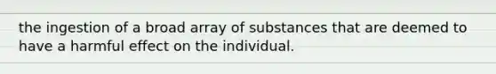 the ingestion of a broad array of substances that are deemed to have a harmful effect on the individual.