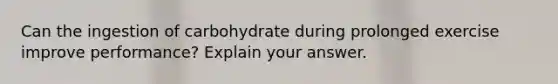 Can the ingestion of carbohydrate during prolonged exercise improve performance? Explain your answer.