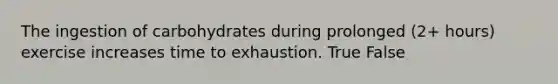 The ingestion of carbohydrates during prolonged (2+ hours) exercise increases time to exhaustion. True False