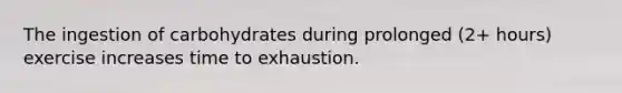 The ingestion of carbohydrates during prolonged (2+ hours) exercise increases time to exhaustion.