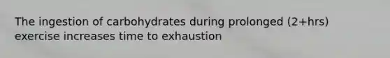 The ingestion of carbohydrates during prolonged (2+hrs) exercise increases time to exhaustion