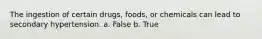 The ingestion of certain drugs, foods, or chemicals can lead to secondary hypertension. a. False b. True