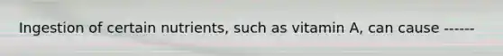 Ingestion of certain nutrients, such as vitamin A, can cause ------