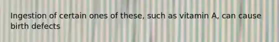 Ingestion of certain ones of these, such as vitamin A, can cause birth defects