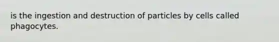 is the ingestion and destruction of particles by cells called phagocytes.