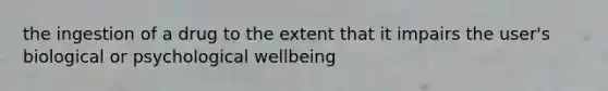 the ingestion of a drug to the extent that it impairs the user's biological or psychological wellbeing