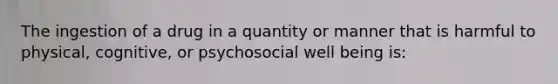 The ingestion of a drug in a quantity or manner that is harmful to physical, cognitive, or psychosocial well being is: