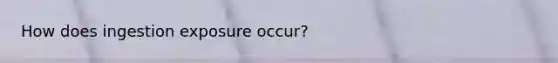 How does ingestion exposure occur?