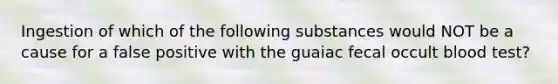 Ingestion of which of the following substances would NOT be a cause for a false positive with the guaiac fecal occult blood test?