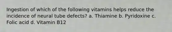 Ingestion of which of the following vitamins helps reduce the incidence of neural tube defects? a. Thiamine b. Pyridoxine c. Folic acid d. Vitamin B12