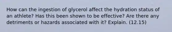 How can the ingestion of glycerol affect the hydration status of an athlete? Has this been shown to be effective? Are there any detriments or hazards associated with it? Explain. (12.15)