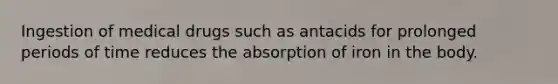 Ingestion of medical drugs such as antacids for prolonged periods of time reduces the absorption of iron in the body.