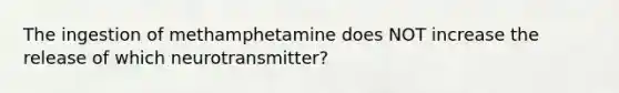 The ingestion of methamphetamine does NOT increase the release of which neurotransmitter?