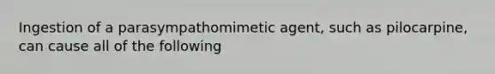 Ingestion of a parasympathomimetic agent, such as pilocarpine, can cause all of the following