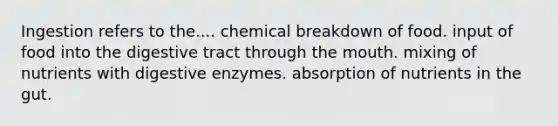 Ingestion refers to the.... chemical breakdown of food. input of food into the digestive tract through the mouth. mixing of nutrients with digestive enzymes. absorption of nutrients in the gut.