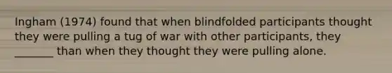 Ingham (1974) found that when blindfolded participants thought they were pulling a tug of war with other participants, they _______ than when they thought they were pulling alone.