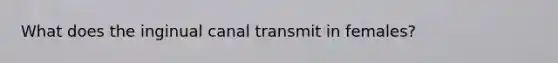 What does the inginual canal transmit in females?