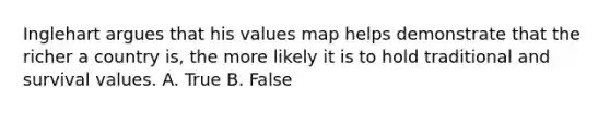 Inglehart argues that his values map helps demonstrate that the richer a country is, the more likely it is to hold traditional and survival values. A. True B. False