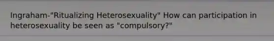 Ingraham-"Ritualizing Heterosexuality" How can participation in heterosexuality be seen as "compulsory?"