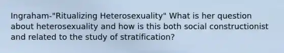 Ingraham-"Ritualizing Heterosexuality" What is her question about heterosexuality and how is this both social constructionist and related to the study of stratification?