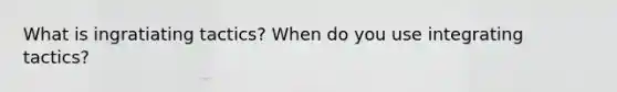 What is ingratiating tactics? When do you use integrating tactics?