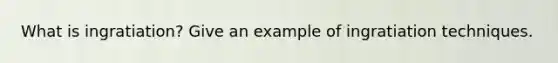 What is ingratiation? Give an example of ingratiation techniques.